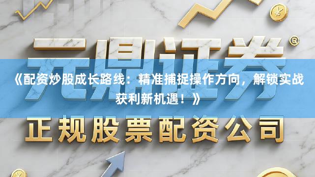《配资炒股成长路线：精准捕捉操作方向，解锁实战获利新机遇！》