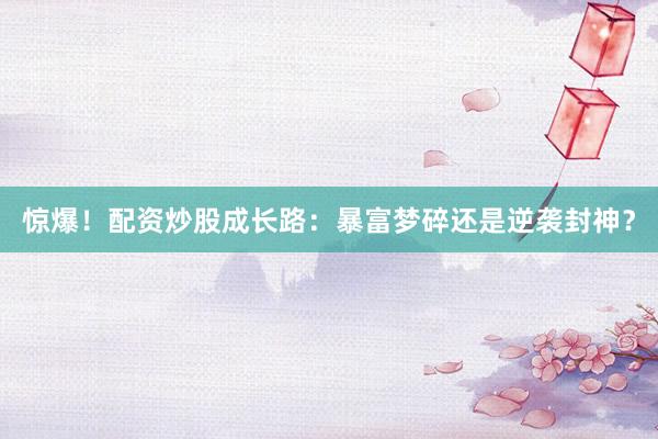 惊爆！配资炒股成长路：暴富梦碎还是逆袭封神？