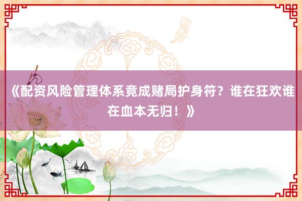 《配资风险管理体系竟成赌局护身符？谁在狂欢谁在血本无归！》
