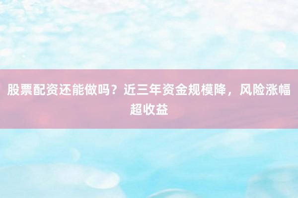 股票配资还能做吗？近三年资金规模降，风险涨幅超收益