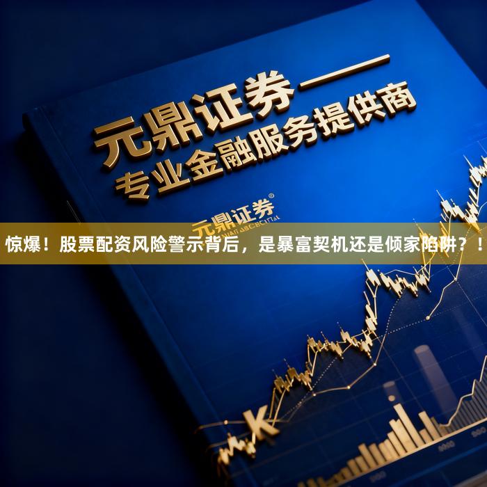 惊爆！股票配资风险警示背后，是暴富契机还是倾家陷阱？！
