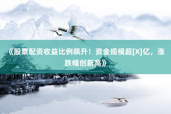 《股票配资收益比例飙升！资金规模超[X]亿，涨跌幅创新高》