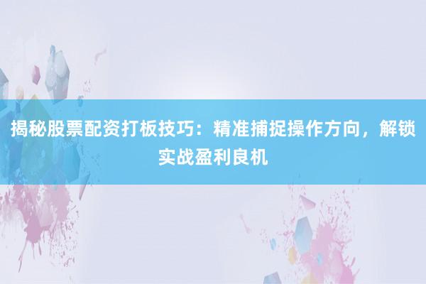 揭秘股票配资打板技巧:精准捕捉操作方向,解锁实战盈利良机