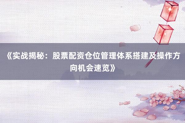 《实战揭秘：股票配资仓位管理体系搭建及操作方向机会速览》