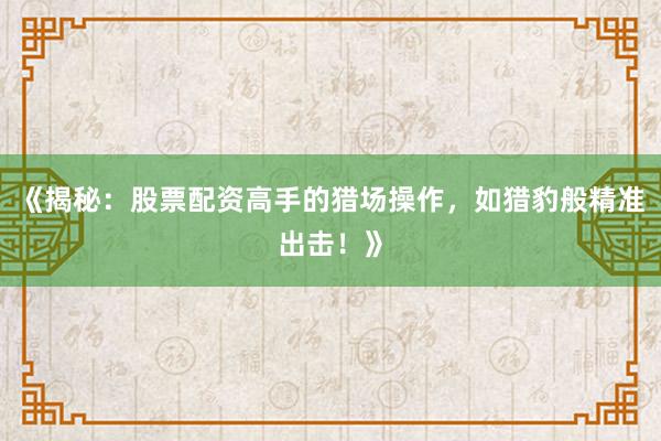 《揭秘：股票配资高手的猎场操作，如猎豹般精准出击！》