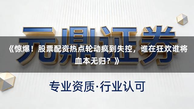 《惊爆！股票配资热点轮动疯到失控，谁在狂欢谁将血本无归？》