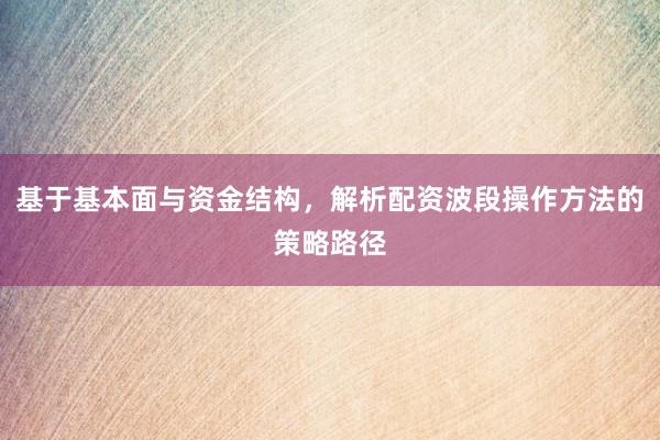 基于基本面与资金结构，解析配资波段操作方法的策略路径