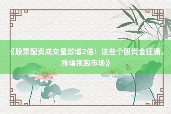 《股票配资成交量激增2倍！这些个股资金狂涌，涨幅领跑市场》
