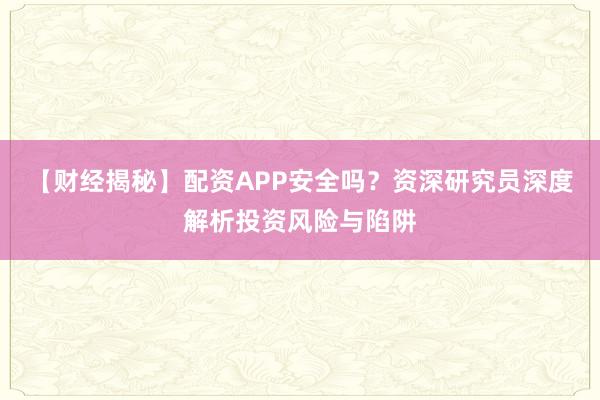 【财经揭秘】配资APP安全吗？资深研究员深度解析投资风险与陷阱
