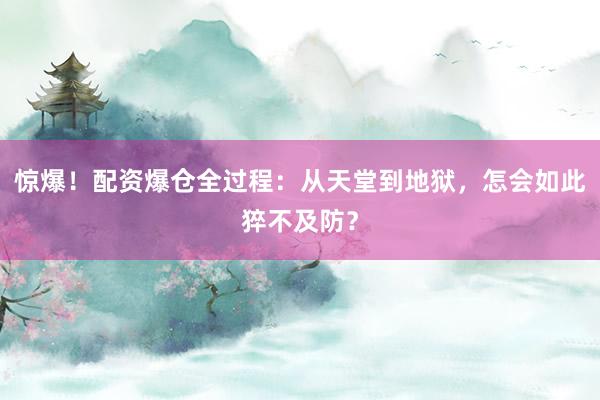 惊爆！配资爆仓全过程：从天堂到地狱，怎会如此猝不及防？