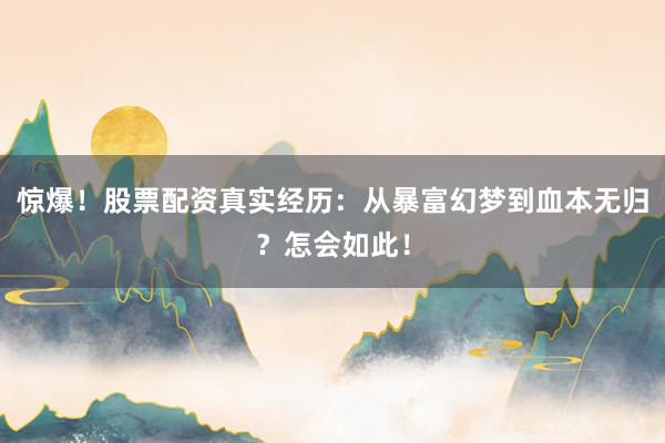 惊爆！股票配资真实经历：从暴富幻梦到血本无归？怎会如此！