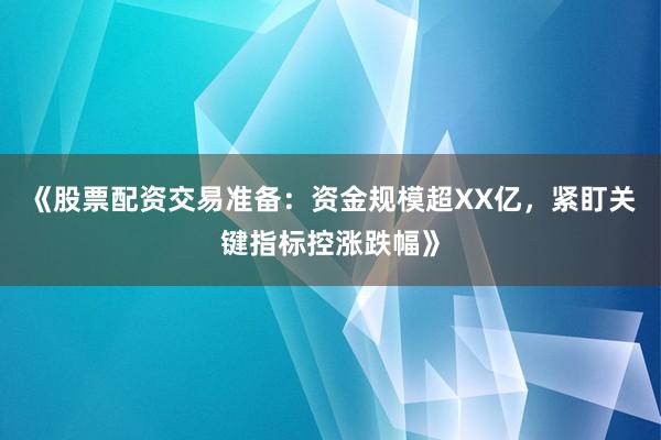 《股票配资交易准备：资金规模超XX亿，紧盯关键指标控涨跌幅》