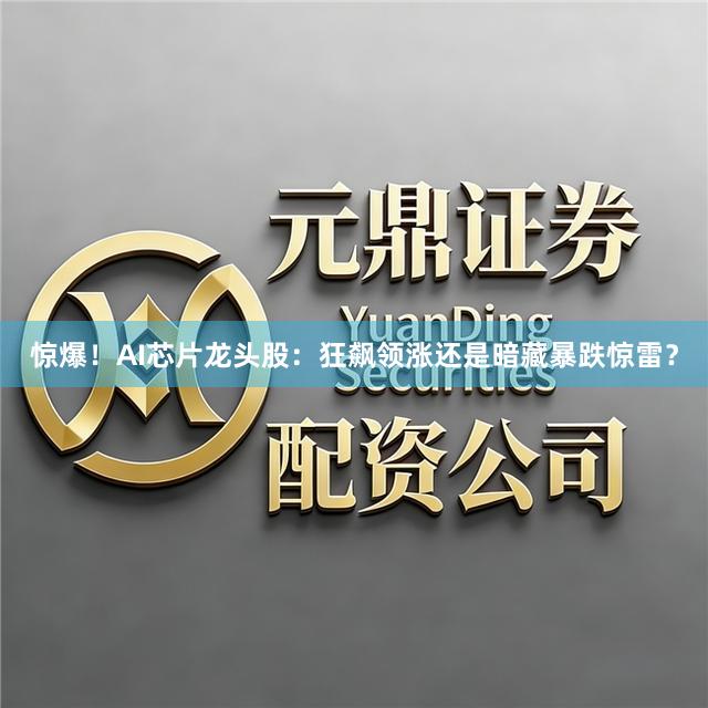 惊爆！AI芯片龙头股：狂飙领涨还是暗藏暴跌惊雷？