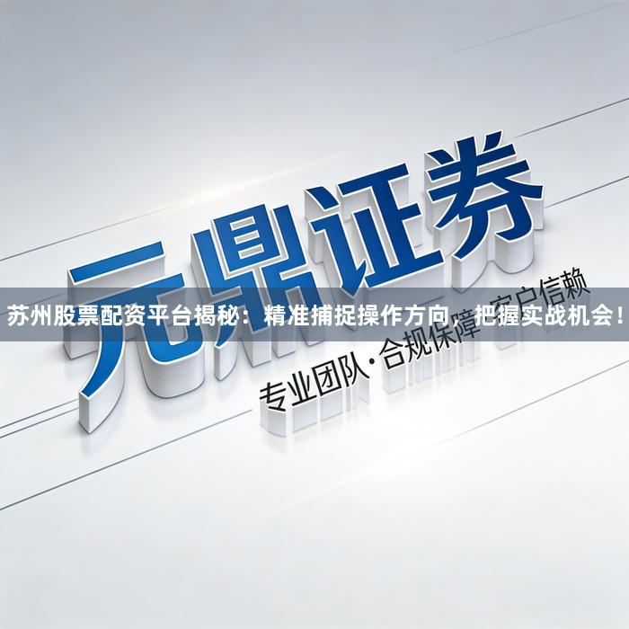 苏州股票配资平台揭秘：精准捕捉操作方向，把握实战机会！