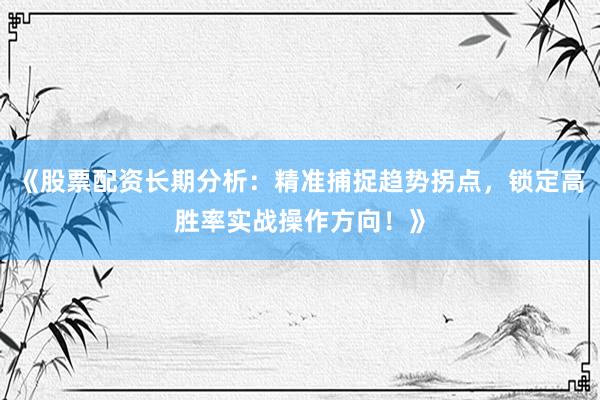 《股票配资长期分析：精准捕捉趋势拐点，锁定高胜率实战操作方向！》