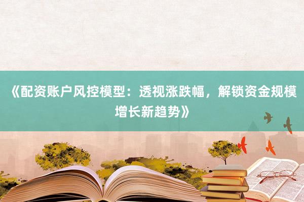 《配资账户风控模型：透视涨跌幅，解锁资金规模增长新趋势》