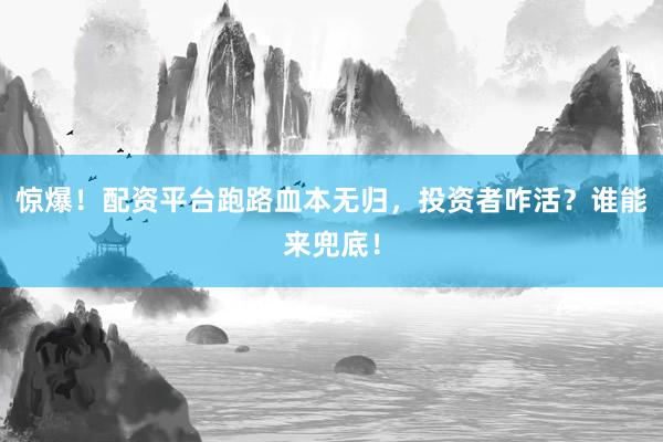 惊爆！配资平台跑路血本无归，投资者咋活？谁能来兜底！