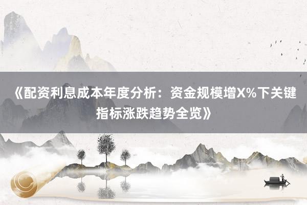 《配资利息成本年度分析：资金规模增X%下关键指标涨跌趋势全览》
