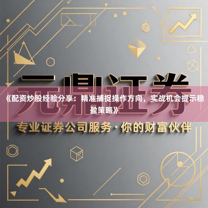 《配资炒股经验分享：精准捕捉操作方向，实战机会提示稳盈策略》