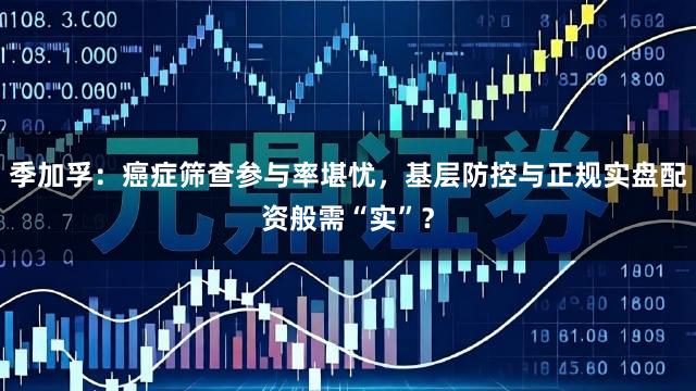 季加孚：癌症筛查参与率堪忧，基层防控与正规实盘配资般需“实”？
