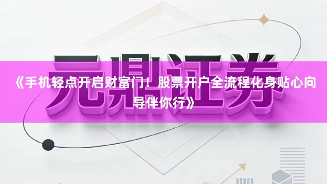 《手机轻点开启财富门！股票开户全流程化身贴心向导伴你行》