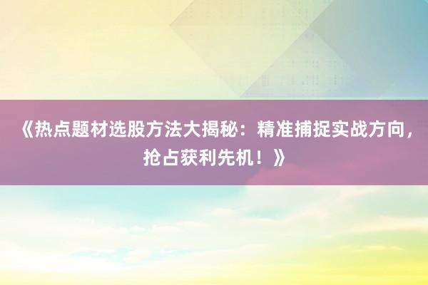《热点题材选股方法大揭秘：精准捕捉实战方向，抢占获利先机！》