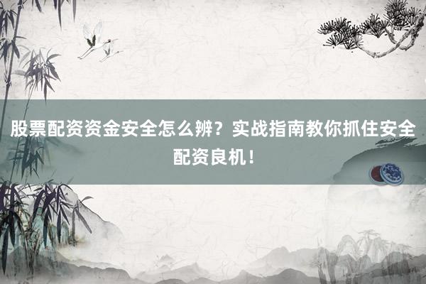 股票配资资金安全怎么辨？实战指南教你抓住安全配资良机！