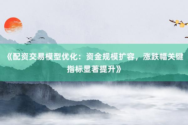 《配资交易模型优化：资金规模扩容，涨跌幅关键指标显著提升》