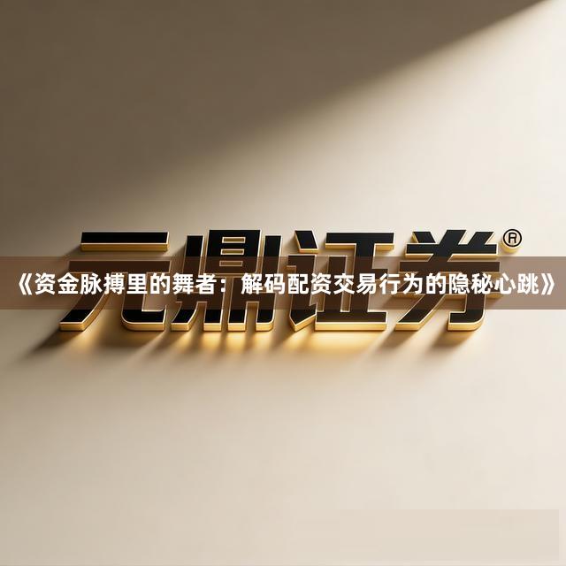 《资金脉搏里的舞者：解码配资交易行为的隐秘心跳》