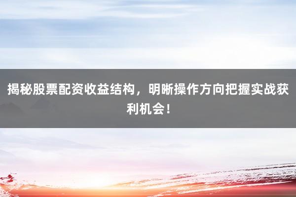 揭秘股票配资收益结构，明晰操作方向把握实战获利机会！