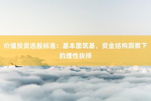 价值投资选股标准：基本面筑基，资金结构洞察下的理性抉择