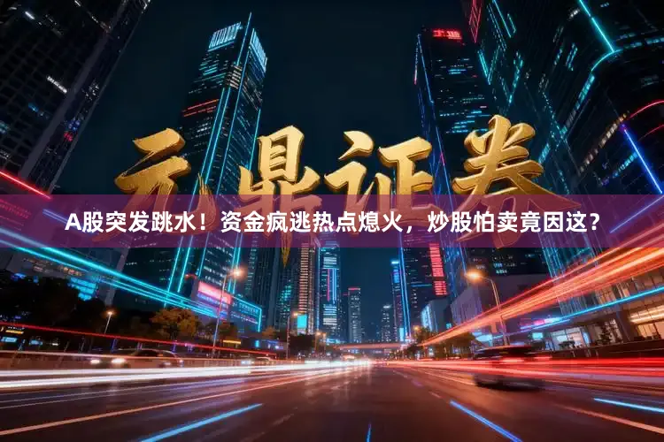 A股突发跳水！资金疯逃热点熄火，炒股怕卖竟因这？