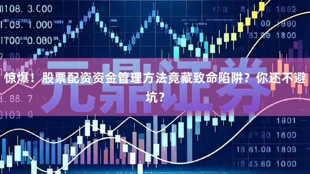 惊爆！股票配资资金管理方法竟藏致命陷阱？你还不避坑？