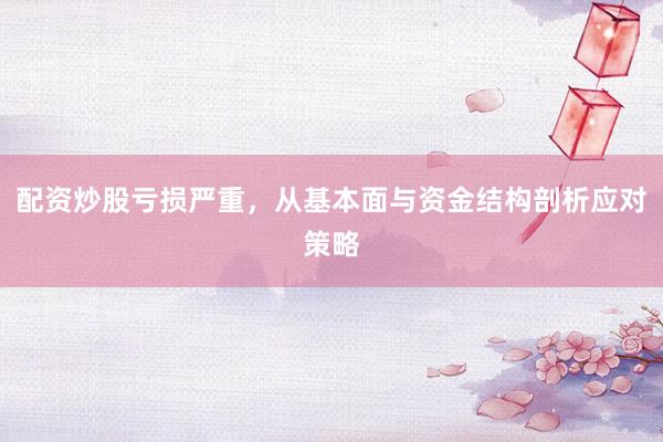 配资炒股亏损严重，从基本面与资金结构剖析应对策略