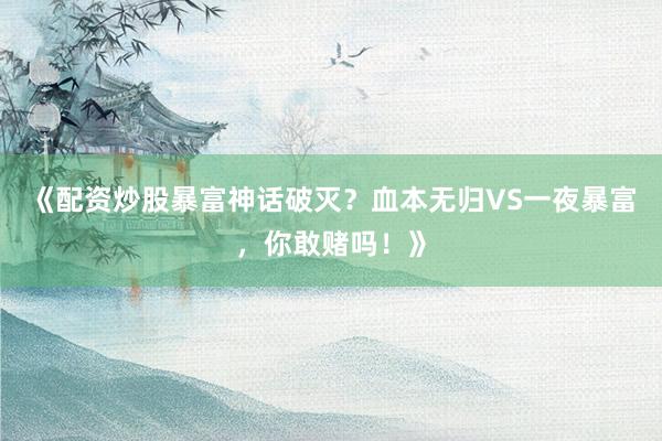 《配资炒股暴富神话破灭？血本无归VS一夜暴富，你敢赌吗！》