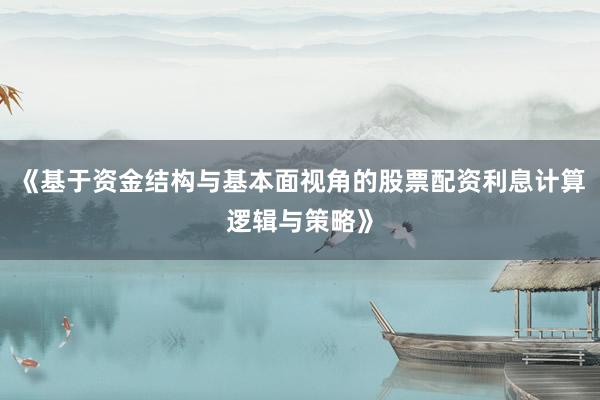 《基于资金结构与基本面视角的股票配资利息计算逻辑与策略》