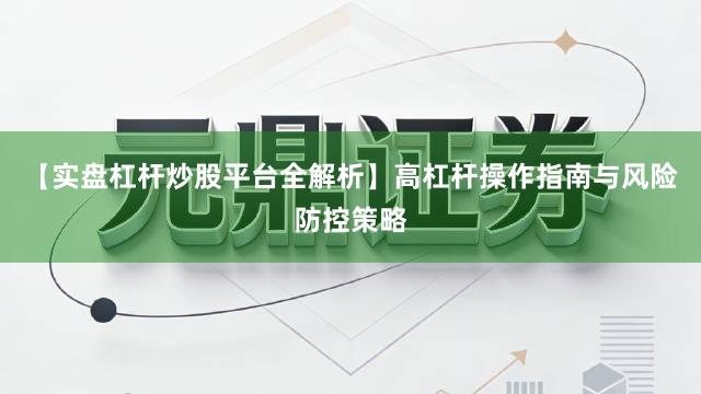 【实盘杠杆炒股平台全解析】高杠杆操作指南与风险防控策略