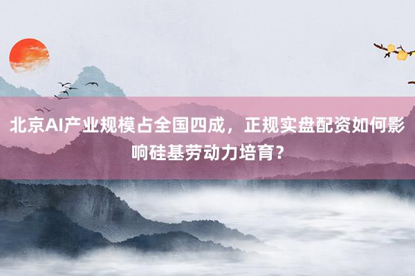 北京AI产业规模占全国四成，正规实盘配资如何影响硅基劳动力培育？