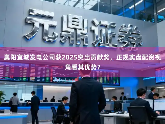 襄阳宜城发电公司获2025突出贡献奖，正规实盘配资视角看其优势？