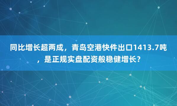 同比增长超两成，青岛空港快件出口1413.7吨，是正规实盘配资般稳健增长？