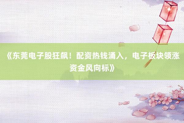 《东莞电子股狂飙！配资热钱涌入，电子板块领涨资金风向标》