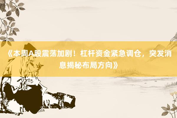 《本周A股震荡加剧！杠杆资金紧急调仓，突发消息揭秘布局方向》