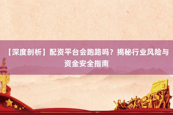 【深度剖析】配资平台会跑路吗？揭秘行业风险与资金安全指南