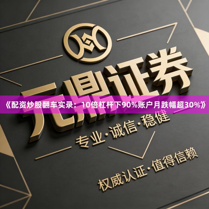 《配资炒股翻车实录：10倍杠杆下90%账户月跌幅超30%》