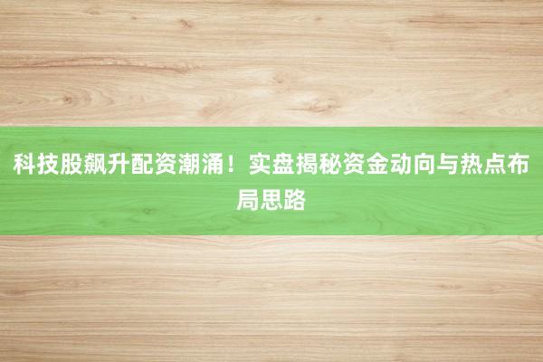 科技股飙升配资潮涌！实盘揭秘资金动向与热点布局思路