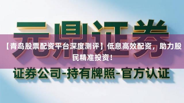 【青岛股票配资平台深度测评】低息高效配资，助力股民精准投资！