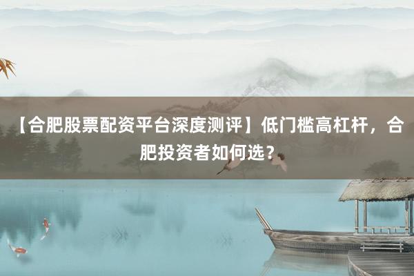 【合肥股票配资平台深度测评】低门槛高杠杆，合肥投资者如何选？