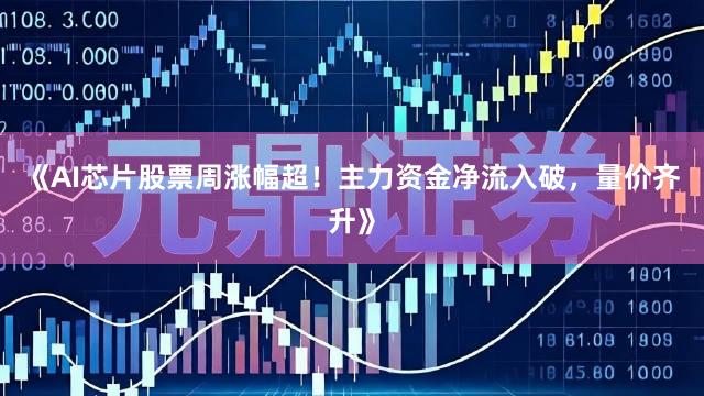《AI芯片股票周涨幅超！主力资金净流入破，量价齐升》