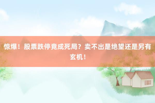 惊爆！股票跌停竟成死局？卖不出是绝望还是另有玄机！