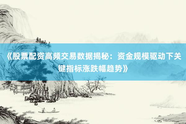 《股票配资高频交易数据揭秘：资金规模驱动下关键指标涨跌幅趋势》